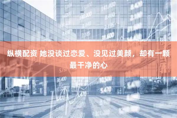 纵横配资 她没谈过恋爱、没见过美颜,却有一颗最干净的心