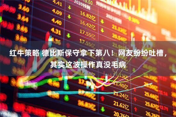 红牛策略 德比斯保守拿下第八！网友纷纷吐槽，其实这波操作真没毛病