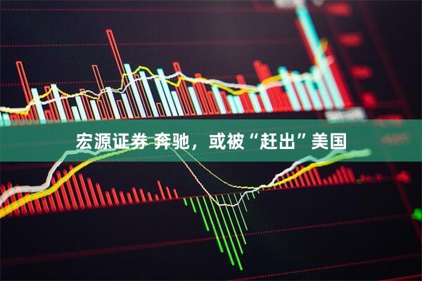 宏源证券 奔驰，或被“赶出”美国