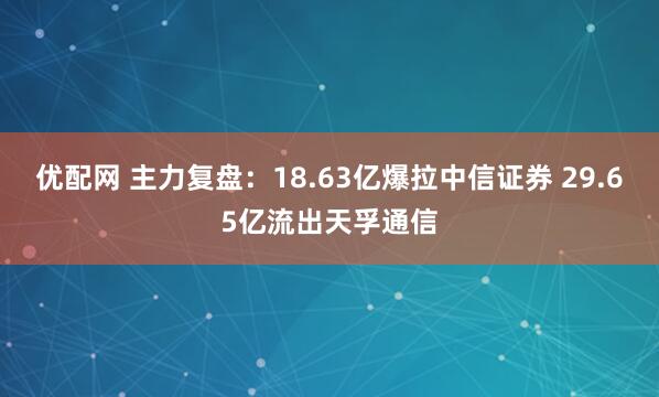 优配网 主力复盘：18.63亿爆拉中信证券 29.65亿流出天孚通信