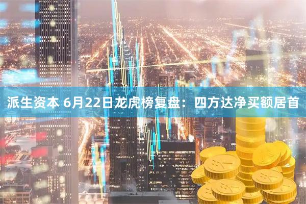 派生资本 6月22日龙虎榜复盘：四方达净买额居首