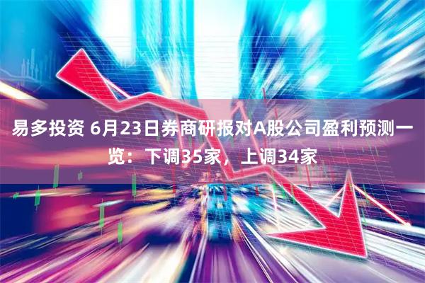 易多投资 6月23日券商研报对A股公司盈利预测一览：下调35家，上调34家