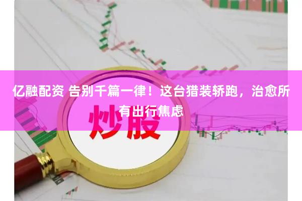 亿融配资 告别千篇一律！这台猎装轿跑，治愈所有出行焦虑