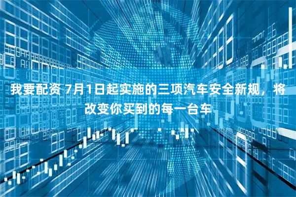 我要配资 7月1日起实施的三项汽车安全新规，将改变你买到的每一台车