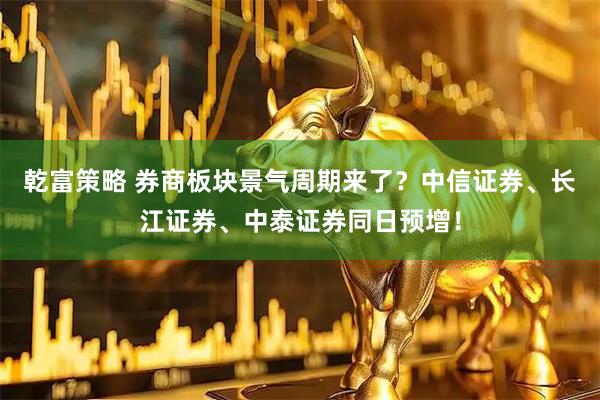 乾富策略 券商板块景气周期来了？中信证券、长江证券、中泰证券同日预增！
