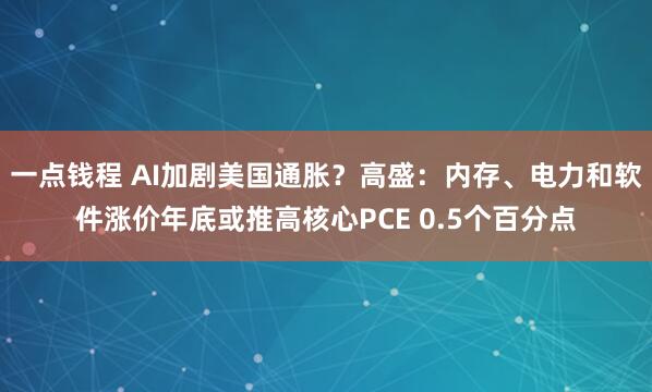 一点钱程 AI加剧美国通胀?高盛:内存、电力和软件涨价年底或推高核心PCE 0.5个百分点
