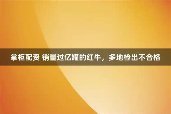 掌柜配资 销量过亿罐的红牛，多地检出不合格