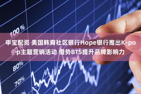 申宝配资 美国韩裔社区银行Hope银行推出K-pop主题营销活动 借势BTS提升品牌影响力