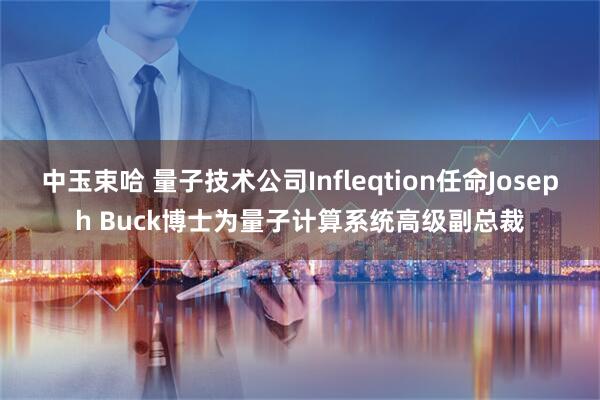中玉束哈 量子技术公司Infleqtion任命Joseph Buck博士为量子计算系统高级副总裁