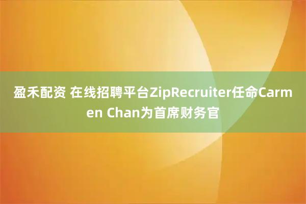 盈禾配资 在线招聘平台ZipRecruiter任命Carmen Chan为首席财务官