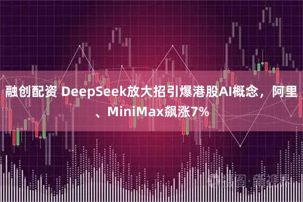 融创配资 DeepSeek放大招引爆港股AI概念，阿里、MiniMax飙涨7%