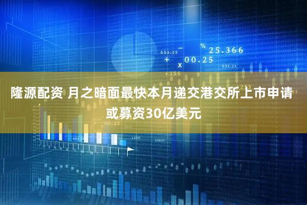 隆源配资 月之暗面最快本月递交港交所上市申请 或募资30亿美元